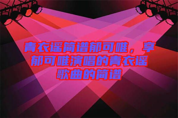 青衣謠簡(jiǎn)譜郁可唯，享郁可唯演唱的青衣謠歌曲的簡(jiǎn)譜