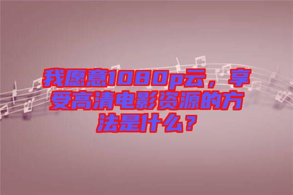 我愿意1080p云，享受高清電影資源的方法是什么？