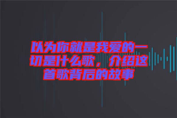 以為你就是我愛的一切是什么歌，介紹這首歌背后的故事