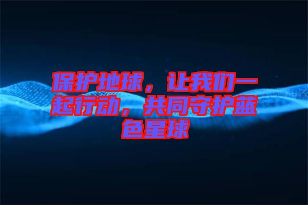 保護地球，讓我們一起行動，共同守護藍色星球