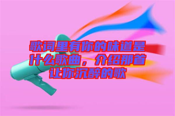 歌詞里有你的味道是什么歌曲，介紹那首讓你沉醉的歌