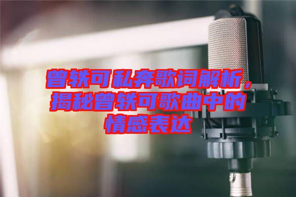 曾軼可私奔歌詞解析，揭秘曾軼可歌曲中的情感表達