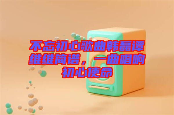 不忘初心歌曲韓磊譚維維簡譜，一曲唱響初心使命