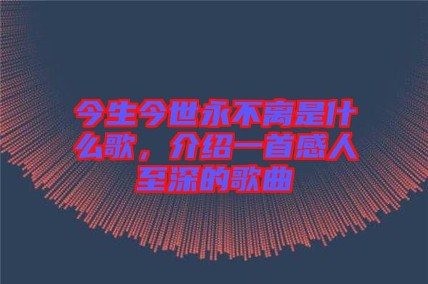 今生今世永不離是什么歌，介紹一首感人至深的歌曲