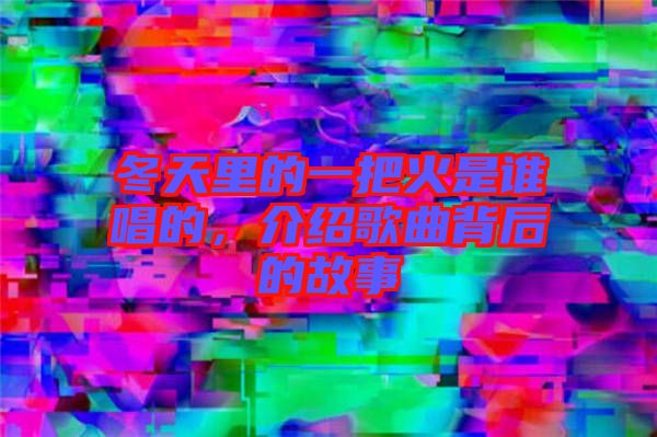 冬天里的一把火是誰唱的，介紹歌曲背后的故事