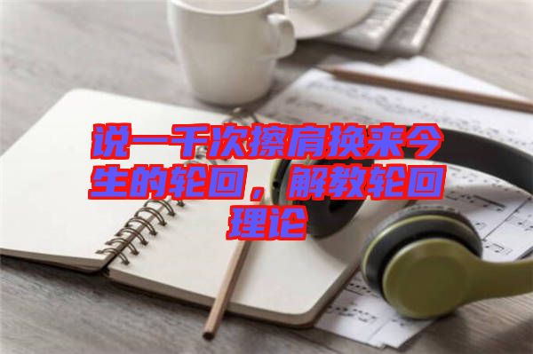 說(shuō)一千次擦肩換來(lái)今生的輪回，解教輪回理論