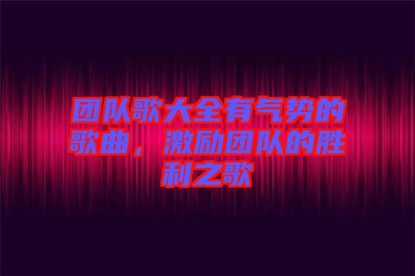 團(tuán)隊(duì)歌大全有氣勢(shì)的歌曲，激勵(lì)團(tuán)隊(duì)的勝利之歌