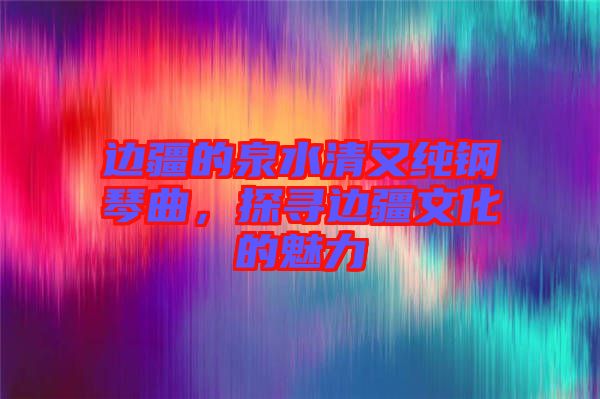 邊疆的泉水清又純鋼琴曲，探尋邊疆文化的魅力