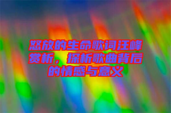 怒放的生命歌詞汪峰賞析，探析歌曲背后的情感與意義