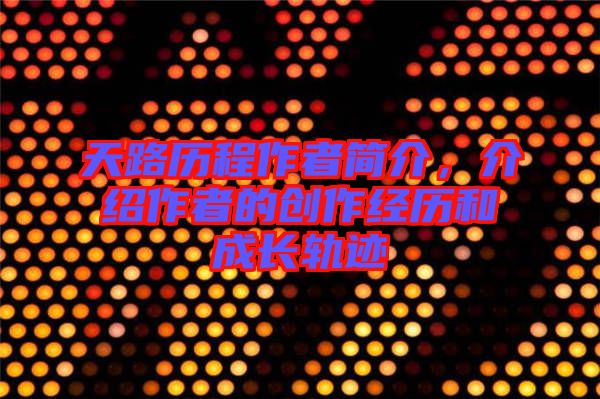 天路歷程作者簡(jiǎn)介，介紹作者的創(chuàng)作經(jīng)歷和成長(zhǎng)軌跡