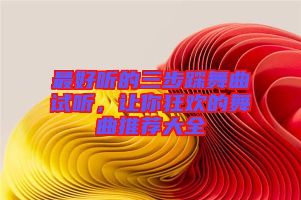 最好聽(tīng)的三步踩舞曲試聽(tīng)，讓你狂歡的舞曲推薦大全