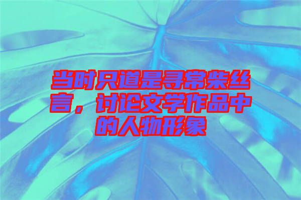 當(dāng)時只道是尋常柴絲言，討論文學(xué)作品中的人物形象