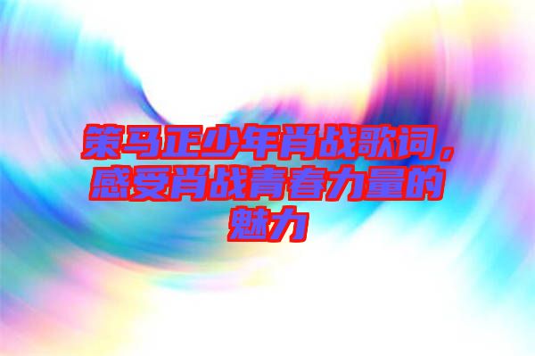 策馬正少年肖戰(zhàn)歌詞，感受肖戰(zhàn)青春力量的魅力