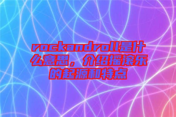 rockandroll是什么意思，介紹搖滾樂的起源和特點