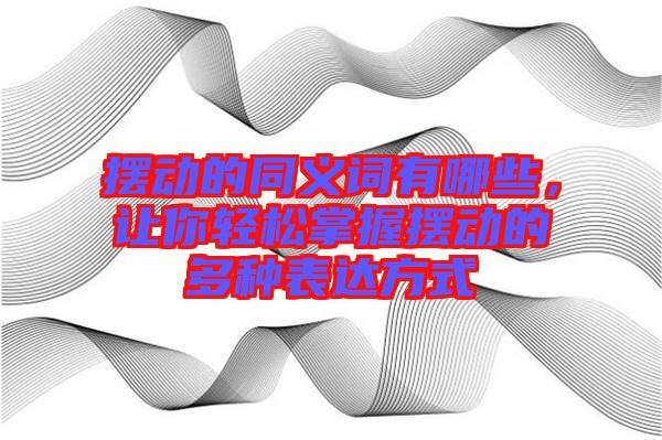 擺動的同義詞有哪些，讓你輕松掌握擺動的多種表達(dá)方式