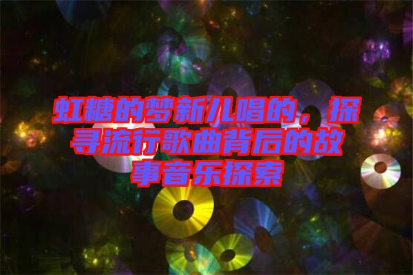 虹糖的夢(mèng)新兒唱的，探尋流行歌曲背后的故事音樂(lè)探索