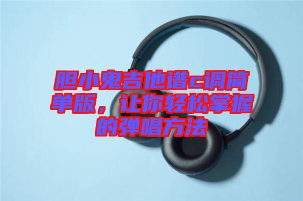 膽小鬼吉他譜c調(diào)簡(jiǎn)單版，讓你輕松掌握的彈唱方法