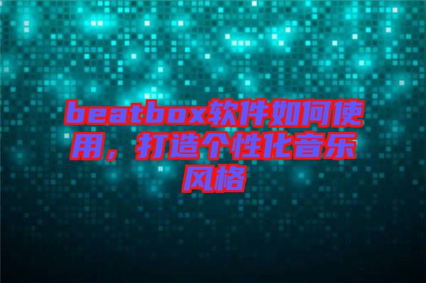 beatbox軟件如何使用，打造個(gè)性化音樂(lè)風(fēng)格