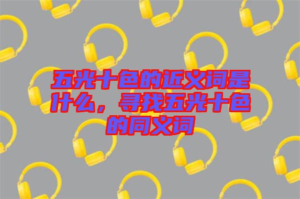 五光十色的近義詞是什么，尋找五光十色的同義詞