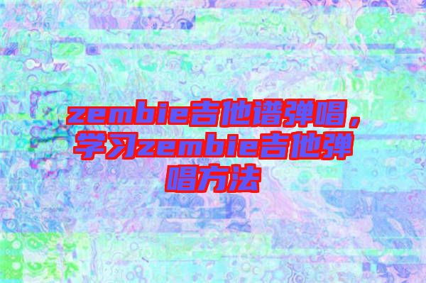 zembie吉他譜彈唱，學(xué)習(xí)zembie吉他彈唱方法