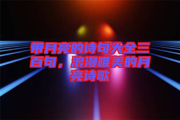 帶月亮的詩句大全三百句，浪漫唯美的月亮詩歌