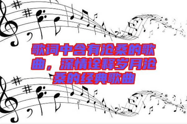 歌詞中含有滄桑的歌曲，深情詮釋歲月滄桑的經(jīng)典歌曲