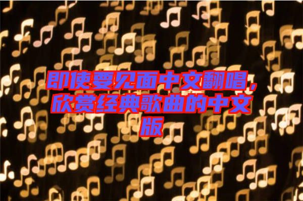 即使要見(jiàn)面中文翻唱，欣賞經(jīng)典歌曲的中文版