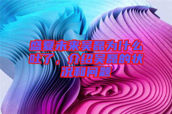 盛夏未來吳磊為什么吐了，介紹吳磊的狀況和問題