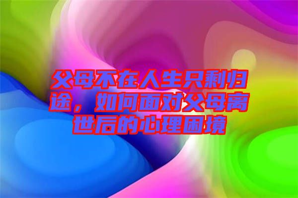 父母不在人生只剩歸途，如何面對(duì)父母離世后的心理困境