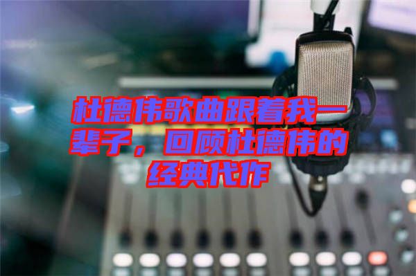 杜德偉歌曲跟著我一輩子，回顧杜德偉的經(jīng)典代作