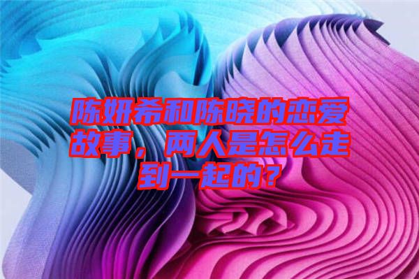 陳妍希和陳曉的戀愛(ài)故事，兩人是怎么走到一起的？