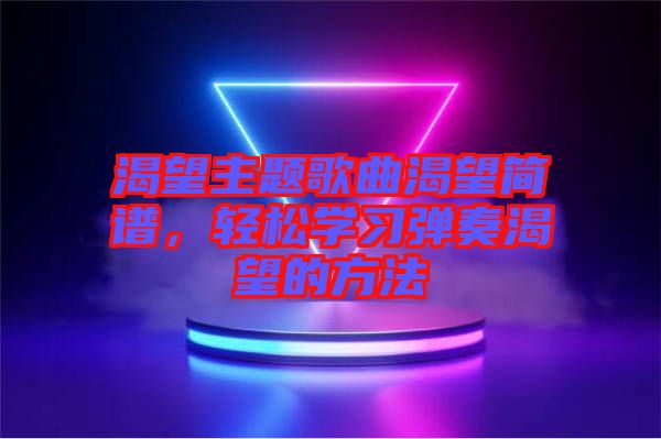 渴望主題歌曲渴望簡譜，輕松學(xué)習(xí)彈奏渴望的方法