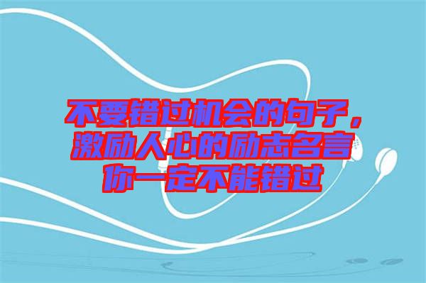 不要錯(cuò)過(guò)機(jī)會(huì)的句子，激勵(lì)人心的勵(lì)志名言你一定不能錯(cuò)過(guò)