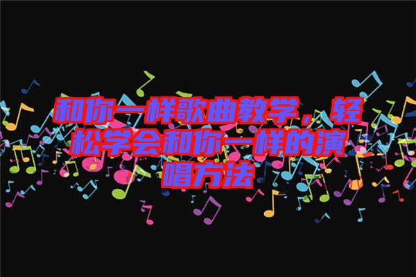 和你一樣歌曲教學(xué)，輕松學(xué)會(huì)和你一樣的演唱方法