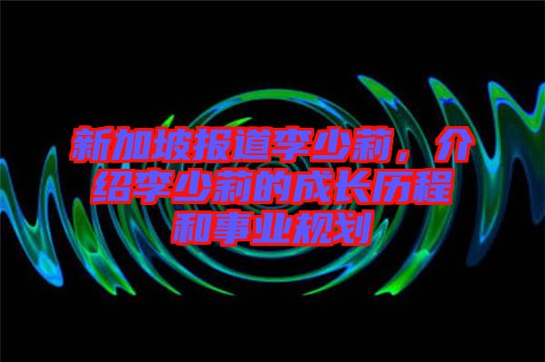 新加坡報(bào)道李少莉，介紹李少莉的成長歷程和事業(yè)規(guī)劃