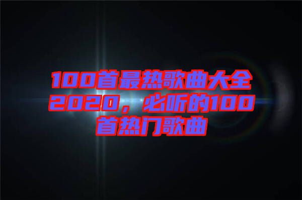 100首最熱歌曲大全2020，必聽的100首熱門歌曲