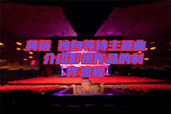 龔蓓苾獨(dú)自等待主題曲，介紹影視作品的制作流程