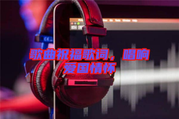 歌曲祝福歌詞，唱響愛國情懷