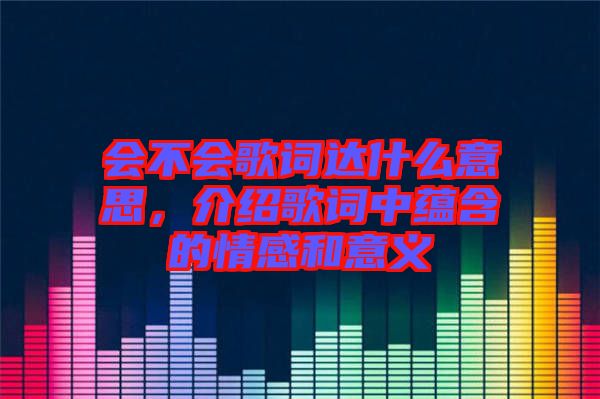 會(huì)不會(huì)歌詞達(dá)什么意思，介紹歌詞中蘊(yùn)含的情感和意義