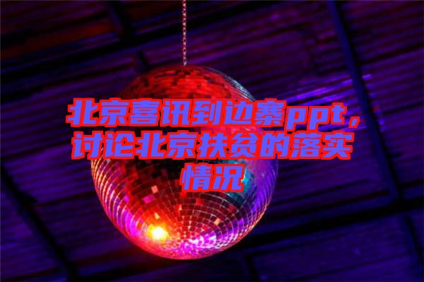 北京喜訊到邊寨ppt，討論北京扶貧的落實情況