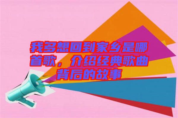 我多想回到家鄉(xiāng)是哪首歌，介紹經典歌曲背后的故事