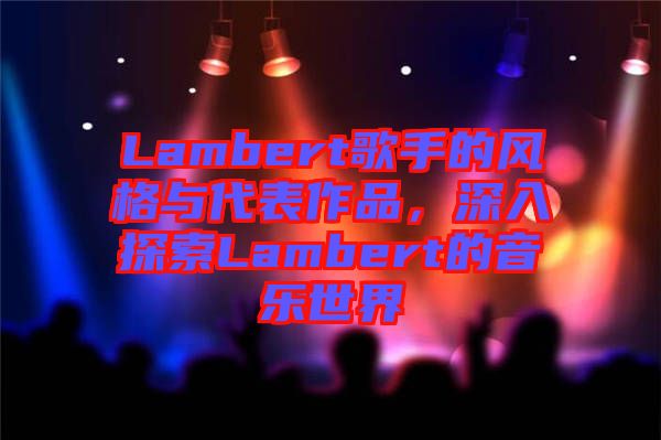 Lambert歌手的風(fēng)格與代表作品，深入探索Lambert的音樂世界