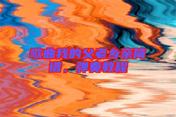 歌曲我的父老鄉(xiāng)親簡譜，彈奏教程