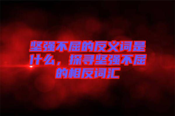 堅強不屈的反義詞是什么，探尋堅強不屈的相反詞匯