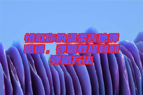 恰似你的溫柔吉他彈唱譜，彈唱教程和和彈唱方法