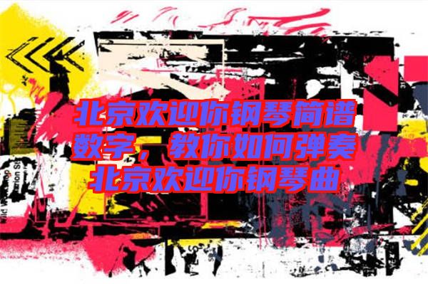 北京歡迎你鋼琴簡譜數(shù)字，教你如何彈奏北京歡迎你鋼琴曲