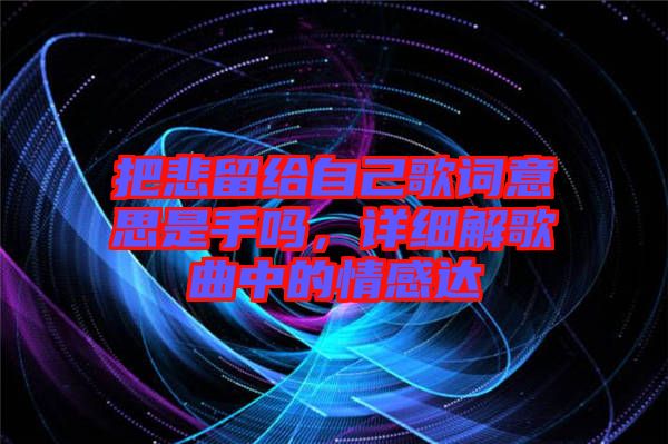 把悲留給自己歌詞意思是手嗎，詳細(xì)解歌曲中的情感達(dá)