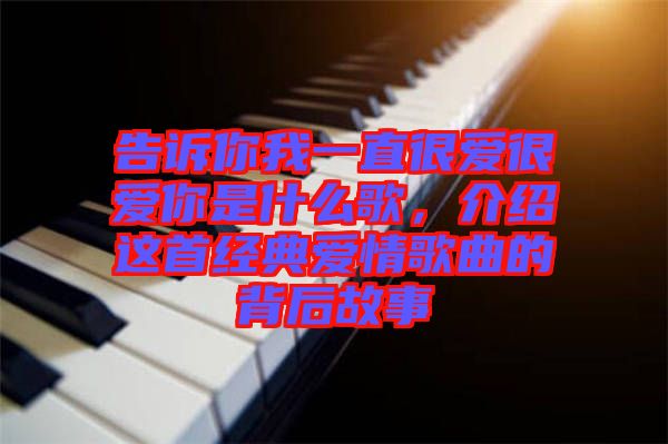 告訴你我一直很愛很愛你是什么歌，介紹這首經典愛情歌曲的背后故事