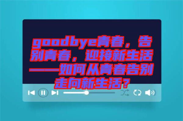 goodbye青春，告別青春，迎接新生活——如何從青春告別走向新生活？