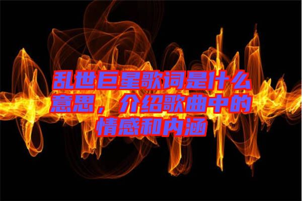 亂世巨星歌詞是什么意思，介紹歌曲中的情感和內(nèi)涵